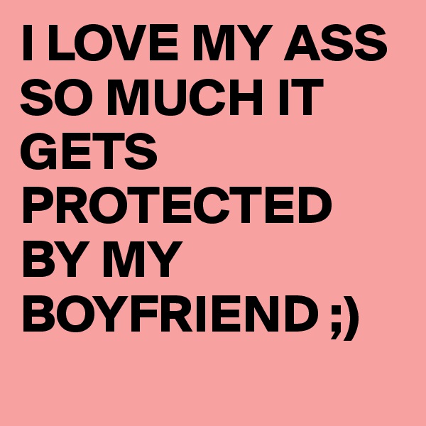 I LOVE MY ASS SO MUCH IT GETS PROTECTED BY MY BOYFRIEND ;)
