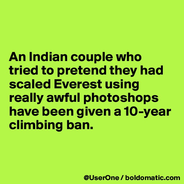 


An Indian couple who
tried to pretend they had scaled Everest using really awful photoshops have been given a 10-year climbing ban.


