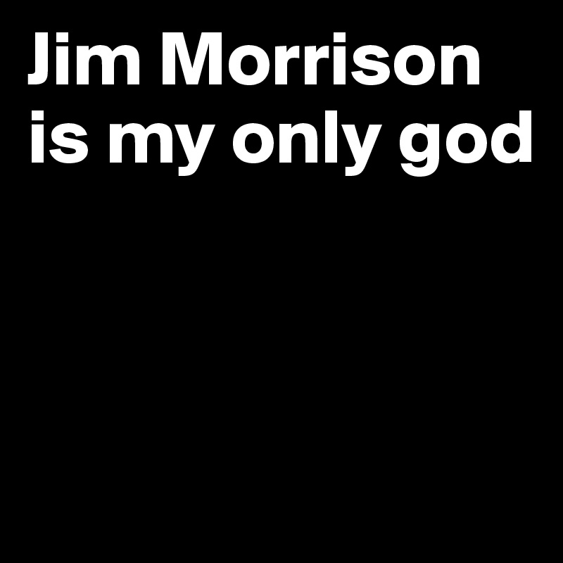 Jim Morrison is my only god




