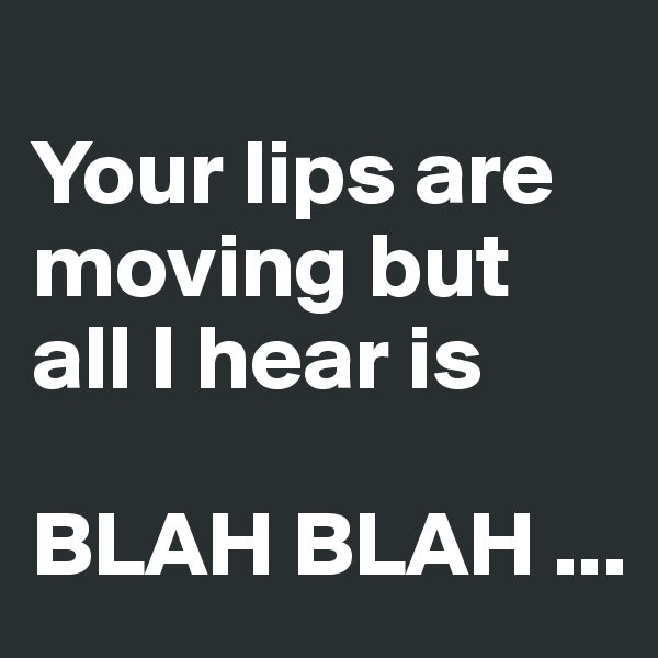 
Your lips are moving but all I hear is 

BLAH BLAH ...