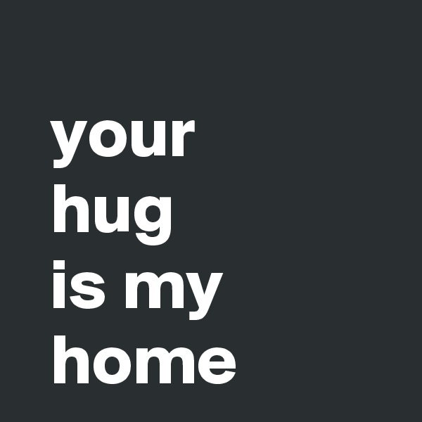 
  your
  hug
  is my 
  home