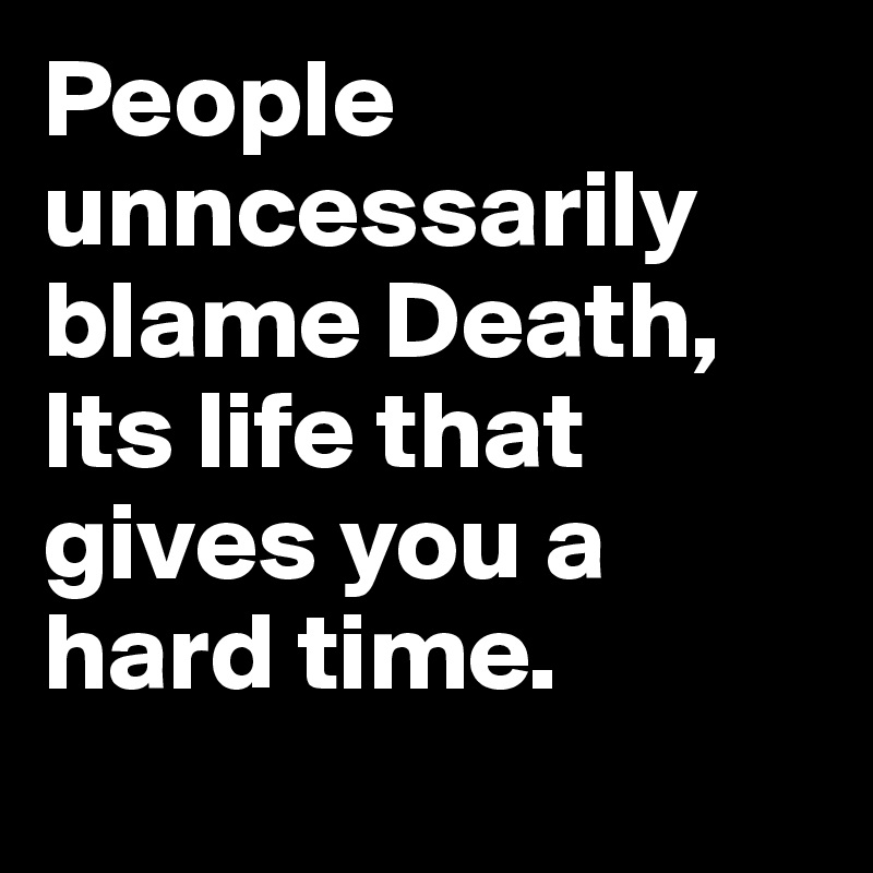 People unncessarily blame Death, Its life that gives you a hard time.
