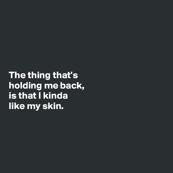 





The thing that's 
holding me back, 
is that I kinda 
like my skin. 





