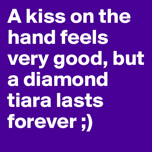 A kiss on the hand feels very good, but a diamond tiara lasts forever ;)