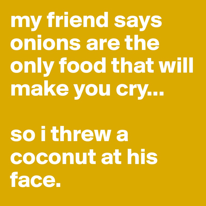 my friend says onions are the only food that will make you cry...

so i threw a coconut at his face.