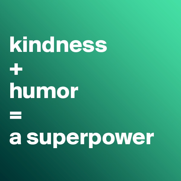 
kindness
+
humor 
=
a superpower
