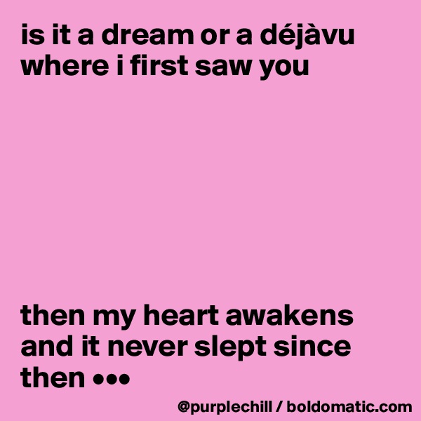 is it a dream or a déjàvu where i first saw you







then my heart awakens and it never slept since then •••