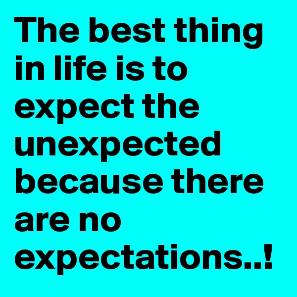 The best thing in life is to expect the unexpected because there are no expectations..! 