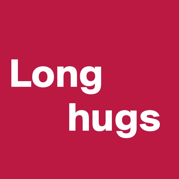          Long               hugs       