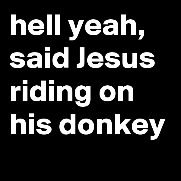 hell yeah, said Jesus riding on his donkey