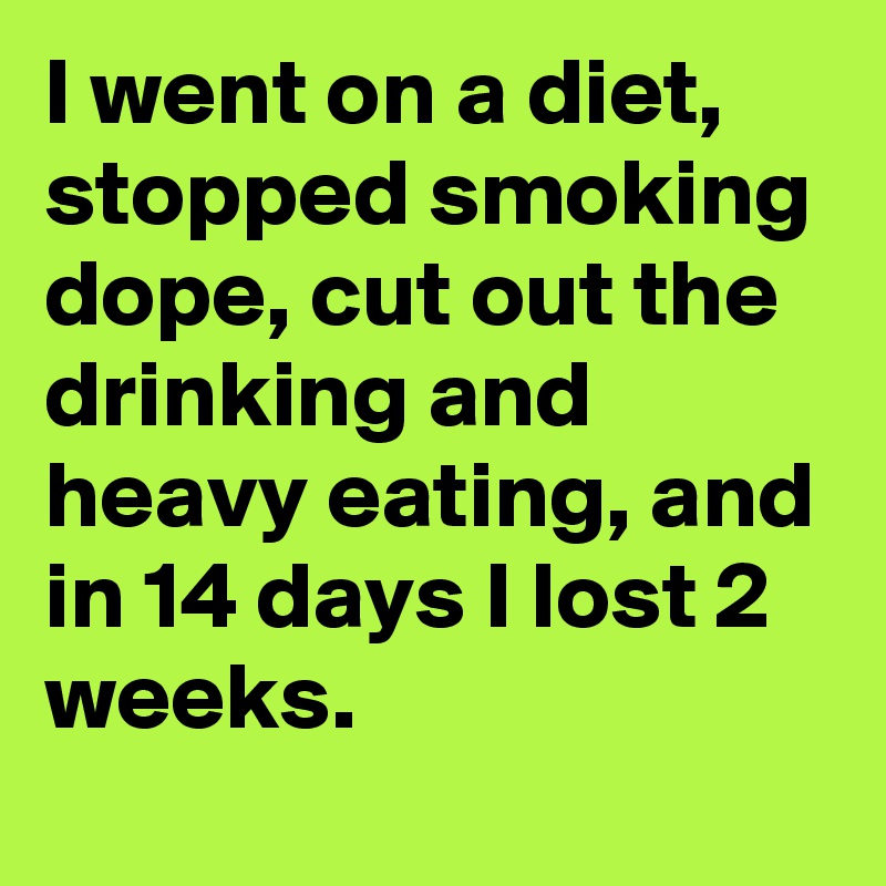 I went on a diet, stopped smoking dope, cut out the drinking and heavy eating, and in 14 days I lost 2 weeks.