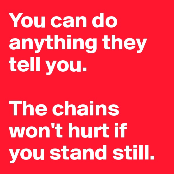 You can do anything they tell you. 

The chains won't hurt if you stand still. 