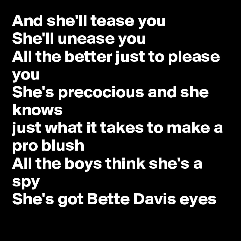 And she'll tease you
She'll unease you 
All the better just to please you 
She's precocious and she knows
just what it takes to make a pro blush
All the boys think she's a spy
She's got Bette Davis eyes
