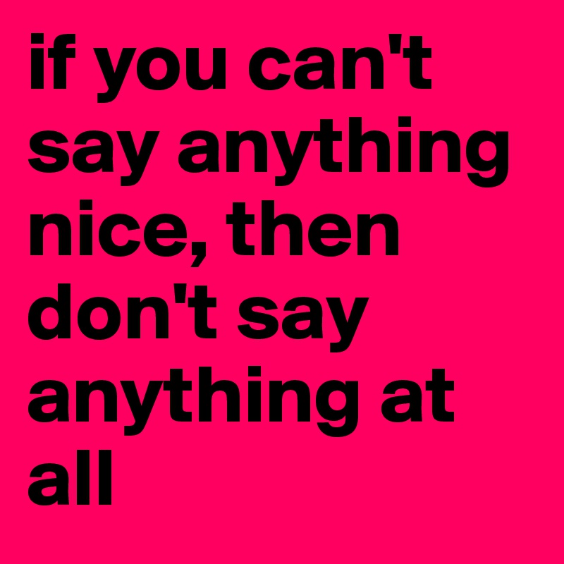 if you can't say anything nice, then don't say anything at all