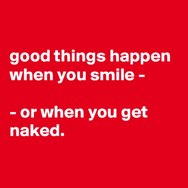 

good things happen when you smile -

- or when you get naked.

