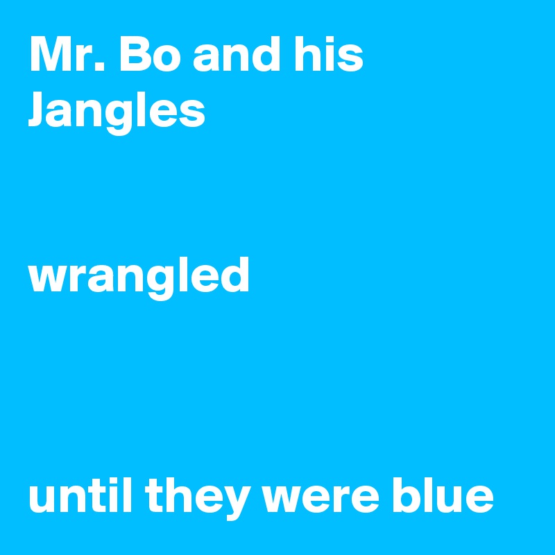 Mr. Bo and his Jangles


wrangled



until they were blue