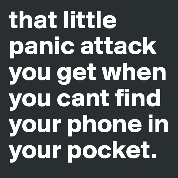 that little panic attack you get when you cant find your phone in your pocket. 