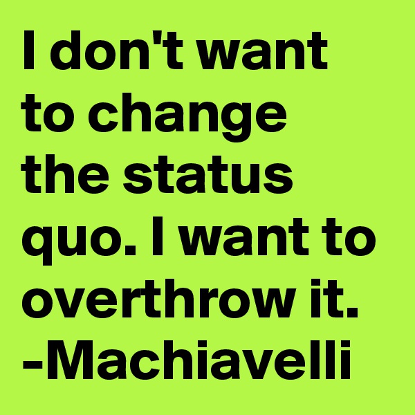 I don't want to change the status quo. I want to overthrow it. -Machiavelli