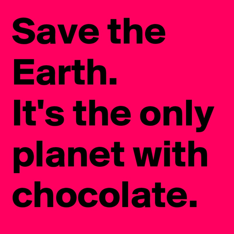Save the Earth. 
It's the only planet with chocolate.