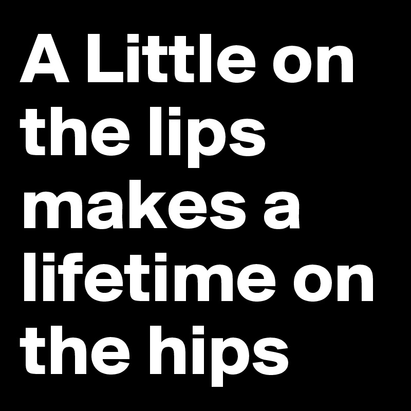 A Little on the lips makes a lifetime on the hips