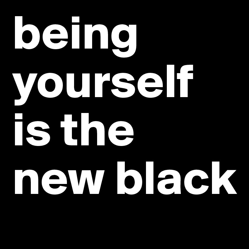 being yourself is the new black 