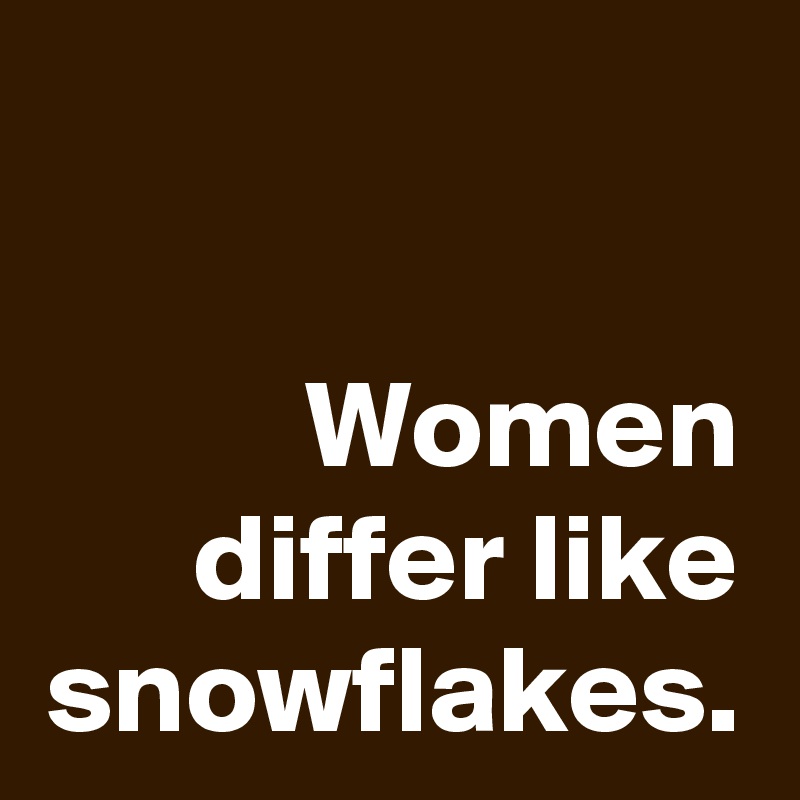 Women differ like snowflakes.