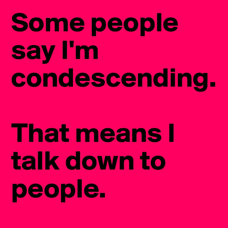 Some people say I'm condescending.

That means I talk down to people.