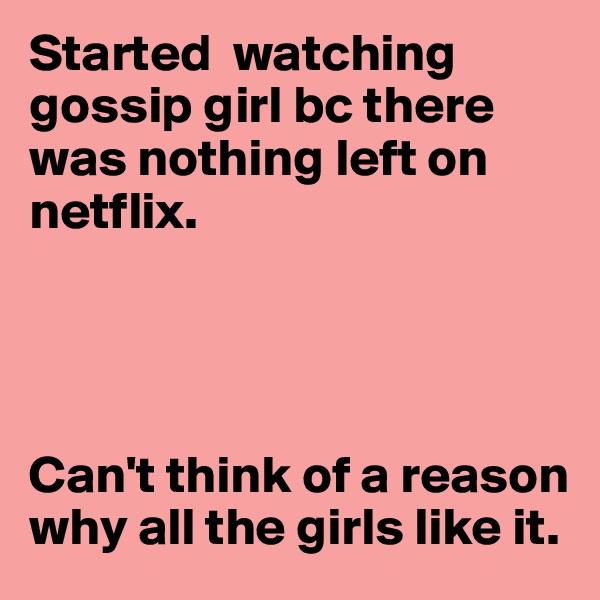 Started  watching gossip girl bc there was nothing left on netflix.




Can't think of a reason why all the girls like it.