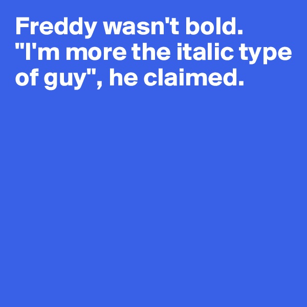 Freddy wasn't bold. "I'm more the italic type of guy", he claimed. 






