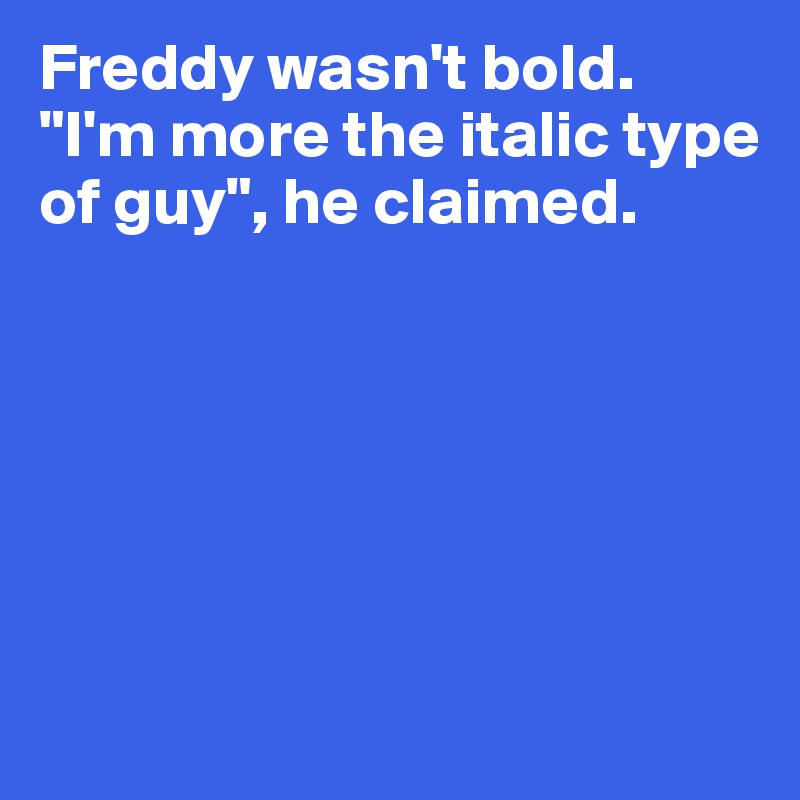 Freddy wasn't bold. "I'm more the italic type of guy", he claimed. 






