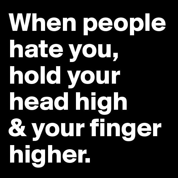 When people hate you, hold your head high 
& your finger higher.