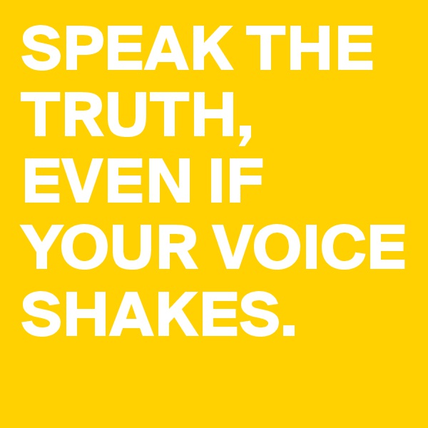 SPEAK THE TRUTH, EVEN IF YOUR VOICE SHAKES. 