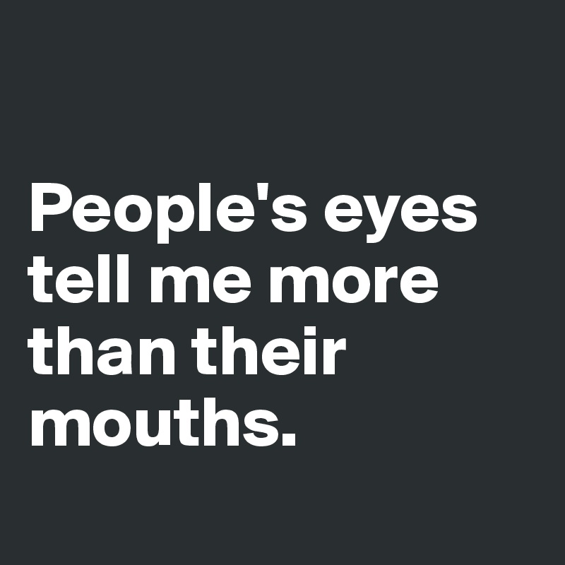 

People's eyes tell me more than their mouths.
