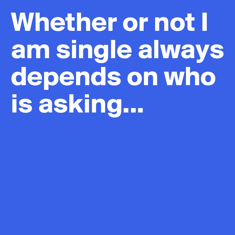 Whether or not I am single always depends on who is asking...


