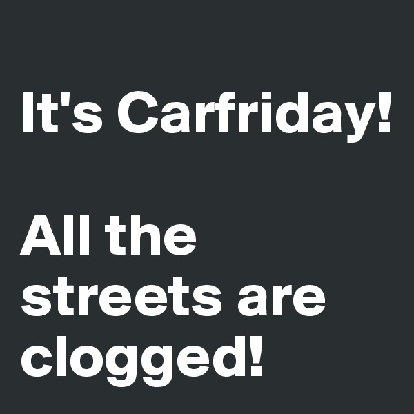 
It's Carfriday!

All the streets are clogged!