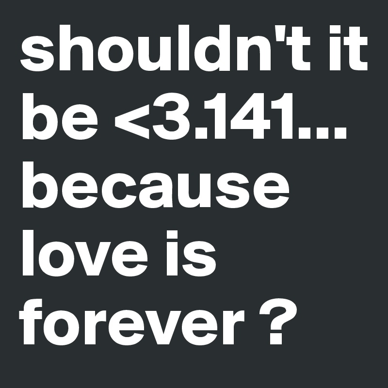 shouldn't it be <3.141... because love is forever ? 