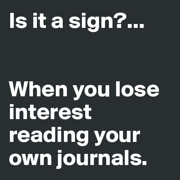 Is it a sign?...


When you lose interest reading your own journals.