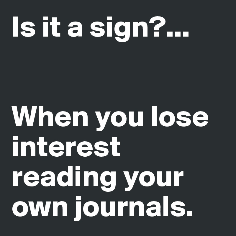 Is it a sign?...


When you lose interest reading your own journals.