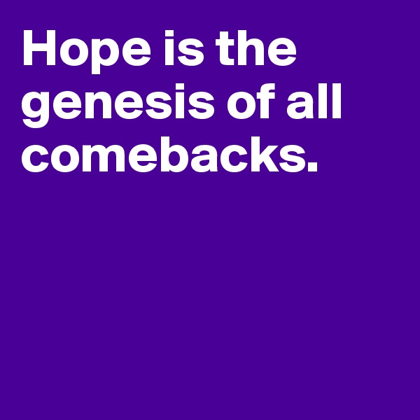 Hope is the genesis of all comebacks. 



