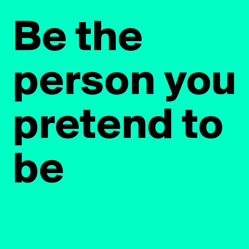Be the person you pretend to be
