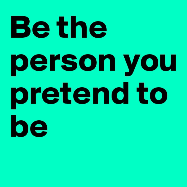 Be the person you pretend to be
