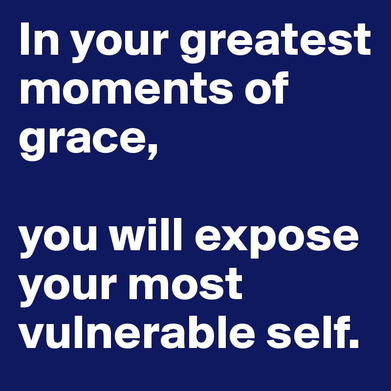 In your greatest moments of grace,

you will expose your most vulnerable self.