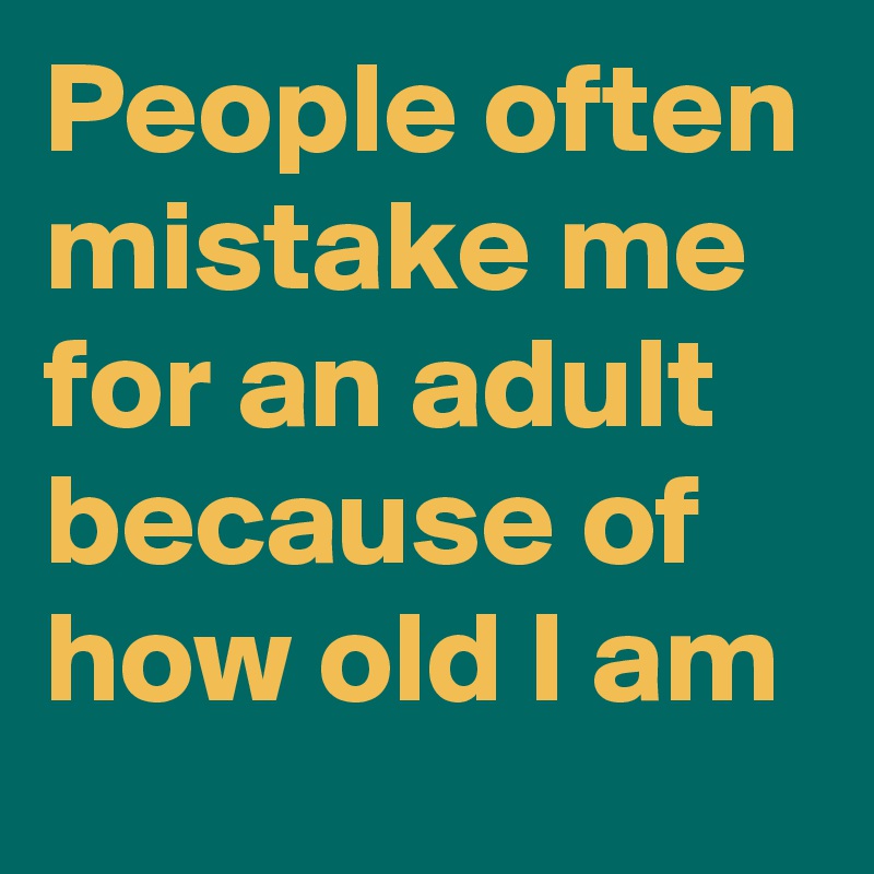 People often mistake me for an adult because of how old I am