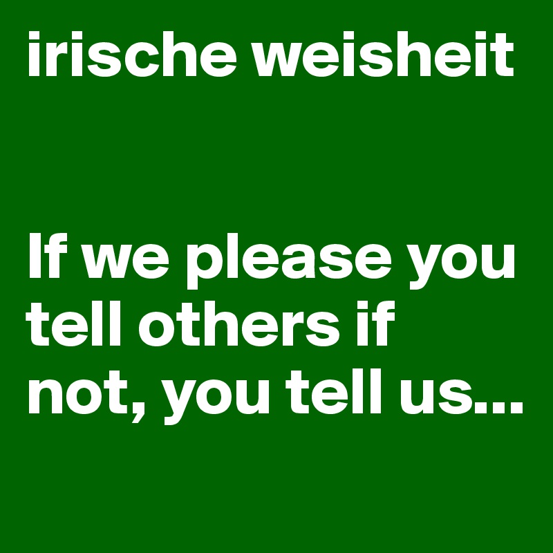 irische weisheit 


If we please you tell others if not, you tell us... 
