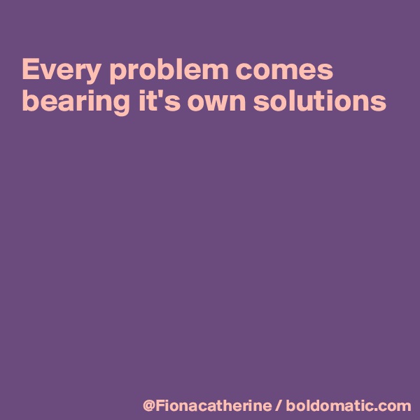 
Every problem comes
bearing it's own solutions








