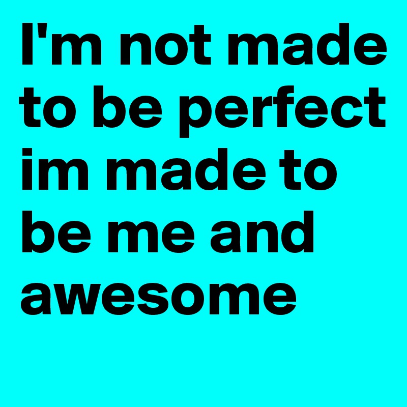 I'm not made to be perfect im made to be me and awesome 