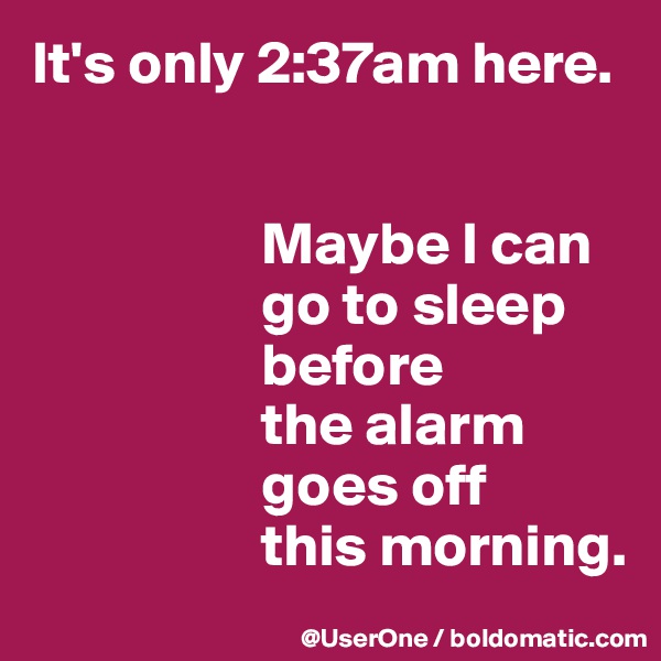 It's only 2:37am here.


                   Maybe I can
                   go to sleep
                   before
                   the alarm
                   goes off
                   this morning. 