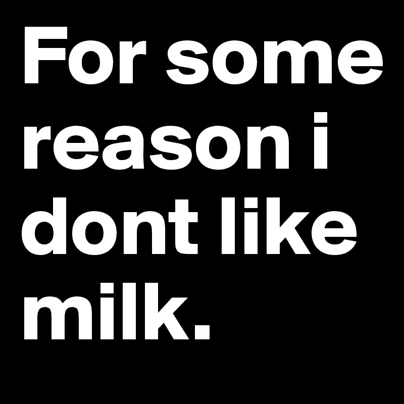 For some reason i dont like milk. 