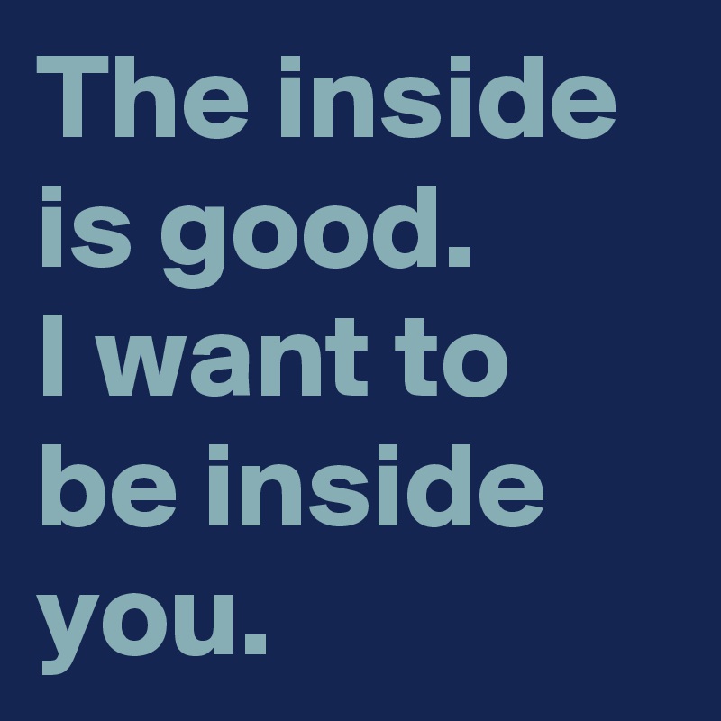 The inside is good.
I want to be inside you.