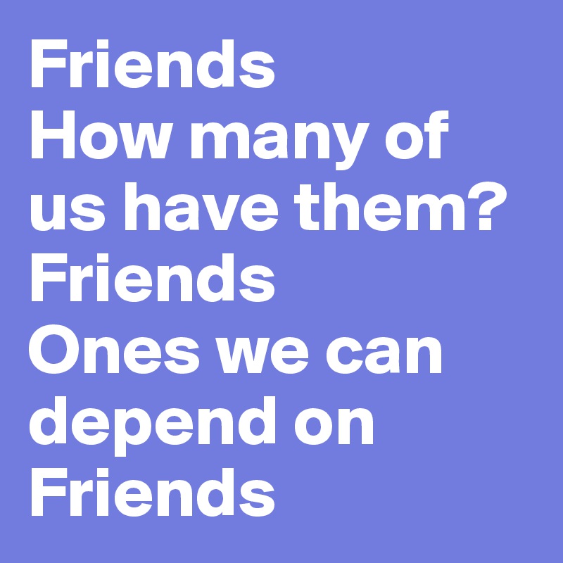 Friends
How many of us have them?
Friends
Ones we can depend on
Friends